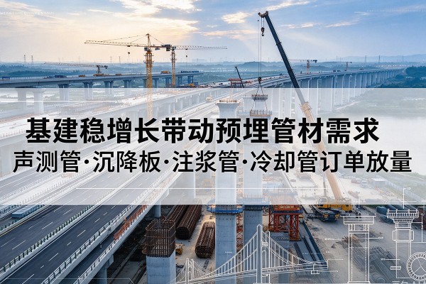 吴堡基建稳增长带动预埋监测管材需求,声测管、沉降板、注浆管订单持续放量
